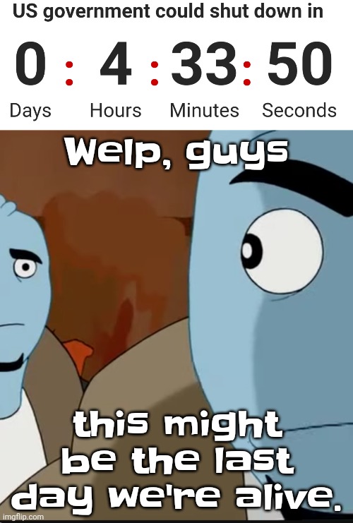 Let's say some goodbyes and make the most of it just in case. | Welp, guys; this might be the last day we're alive. | made w/ Imgflip meme maker