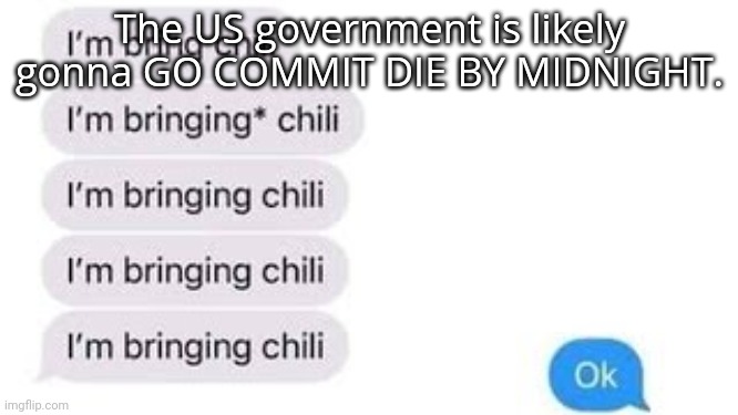 I'm bring chili | The US government is likely gonna GO COMMIT DIE BY MIDNIGHT. | image tagged in i'm bring chili | made w/ Imgflip meme maker
