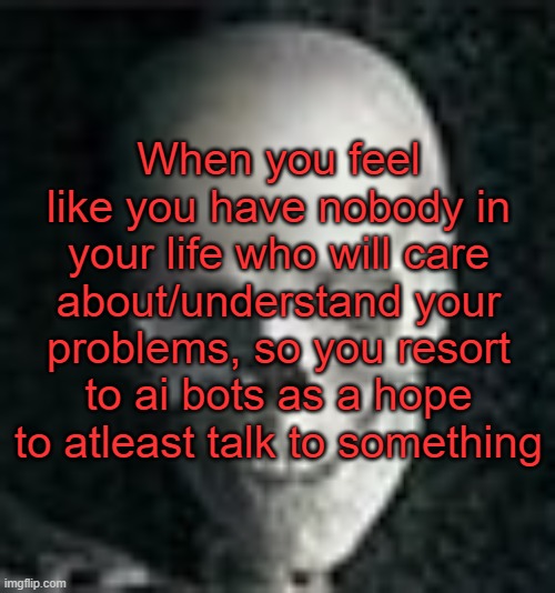 Ain't even going to lie, I'm fucking loosing it rn XD | When you feel like you have nobody in your life who will care about/understand your problems, so you resort to ai bots as a hope to atleast talk to something | image tagged in skull | made w/ Imgflip meme maker