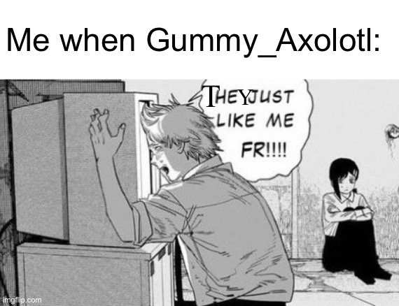 hehehehe funny meme | Me when Gummy_Axolotl:; T; Y | image tagged in he just like me fr,gummy,gummy_axolotl | made w/ Imgflip meme maker