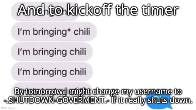 I'm bring chili | And to kickoff the timer; By tomorrow I might change my username to -.SHUTDOWN-GOVERMENT.- If it really shuts down. | image tagged in i'm bring chili | made w/ Imgflip meme maker