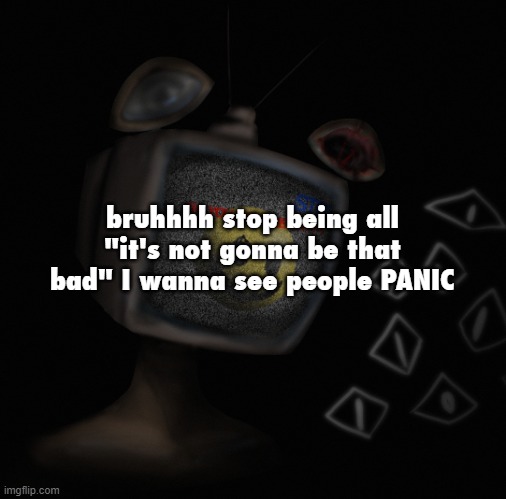 ruinin the mood fr | bruhhhh stop being all "it's not gonna be that bad" I wanna see people PANIC | image tagged in uhh weird core temp thingy | made w/ Imgflip meme maker