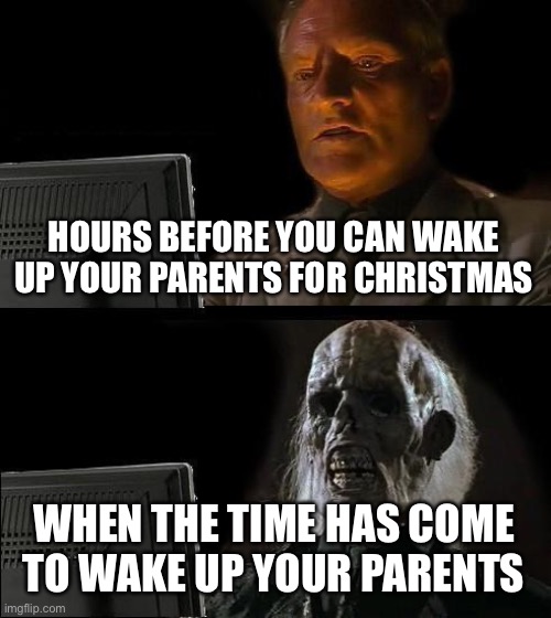 Christmas | HOURS BEFORE YOU CAN WAKE UP YOUR PARENTS FOR CHRISTMAS; WHEN THE TIME HAS COME TO WAKE UP YOUR PARENTS | image tagged in memes,i'll just wait here,christmas,waiting,still waiting,after hours | made w/ Imgflip meme maker