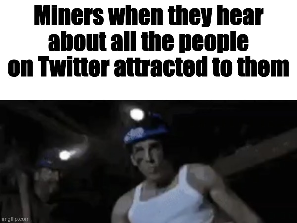 "thats not what they mean-" | Miners when they hear about all the people on Twitter attracted to them | image tagged in dark humor | made w/ Imgflip meme maker