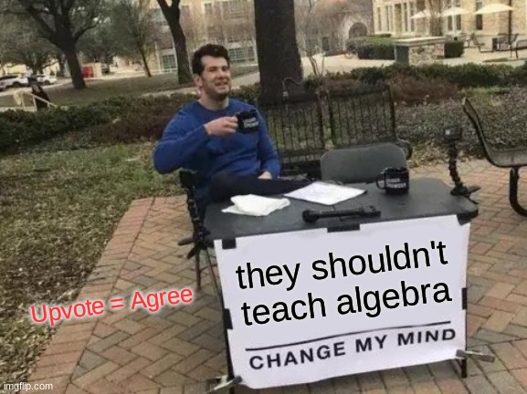 algeeeeeeeeeeeeeeeeeeeeebra | they shouldn't teach algebra; Upvote = Agree | image tagged in memes,change my mind | made w/ Imgflip meme maker