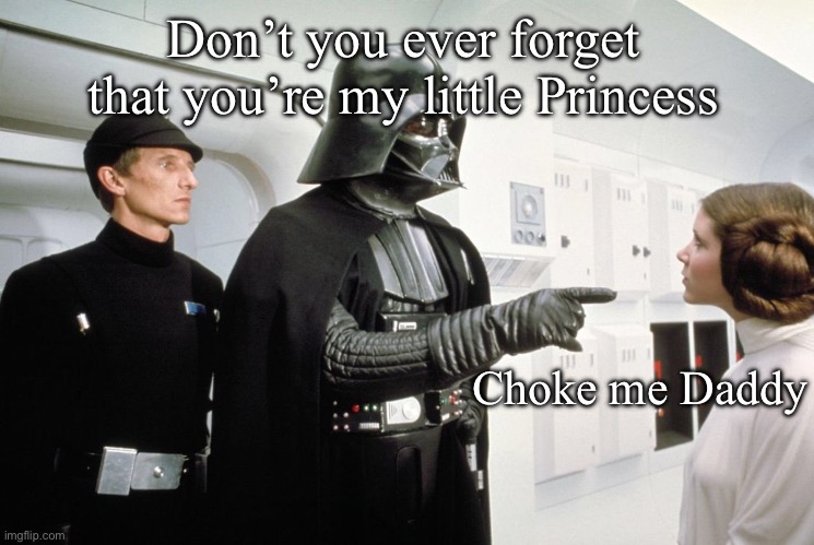 Choke me Daddy Vader | Don’t you ever forget that you’re my little Princess; Choke me Daddy | image tagged in darth vader,princess leia,princess,daddy,daddy issues | made w/ Imgflip meme maker