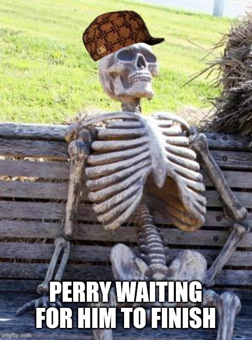 Waiting Skeleton Meme | PERRY WAITING FOR HIM TO FINISH | image tagged in memes,waiting skeleton | made w/ Imgflip meme maker