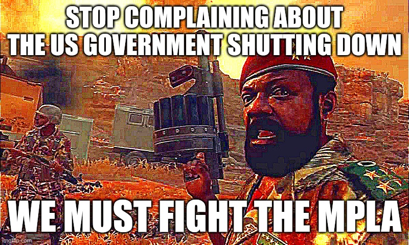 DEATH TO THE MPLA! | STOP COMPLAINING ABOUT THE US GOVERNMENT SHUTTING DOWN; WE MUST FIGHT THE MPLA | image tagged in death,to,the,mpla | made w/ Imgflip meme maker