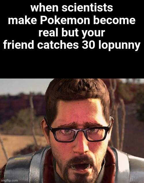 gordon freeman in breaking bad | when scientists make Pokemon become real but your friend catches 30 lopunny | image tagged in gordon freeman in breaking bad | made w/ Imgflip meme maker