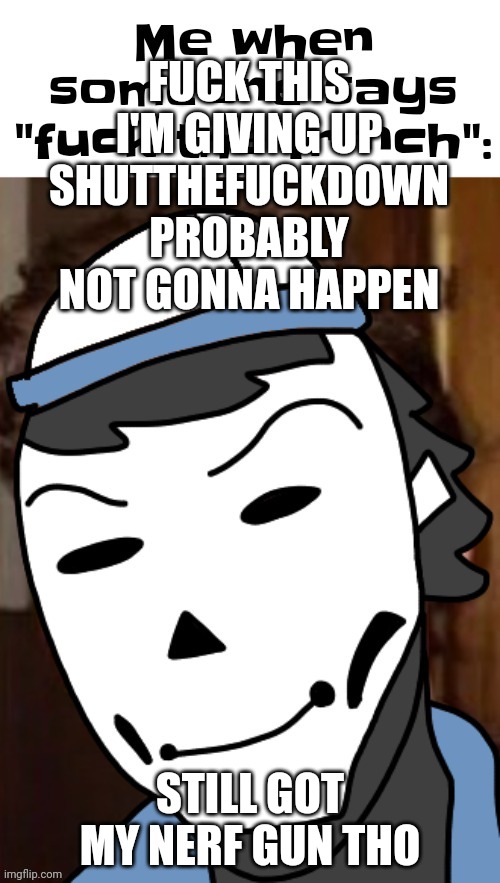 Guh | FUCK THIS I'M GIVING UP SHUTTHEFUCKDOWN PROBABLY NOT GONNA HAPPEN; STILL GOT MY NERF GUN THO | made w/ Imgflip meme maker