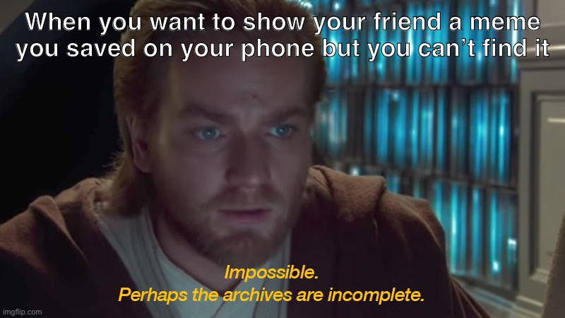 Can never find it | When you want to show your friend a meme you saved on your phone but you can’t find it | image tagged in star wars prequel obi-wan archives are incomplete,star wars,star wars prequels,relatable | made w/ Imgflip meme maker