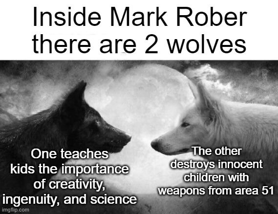 Mark Rober | Inside Mark Rober there are 2 wolves; One teaches kids the importance of creativity, ingenuity, and science; The other destroys innocent children with weapons from area 51 | image tagged in memes | made w/ Imgflip meme maker