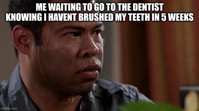 when you forgot to brush your teeth in a long time | ME WAITING TO GO TO THE DENTIST KNOWING I HAVENT BRUSHED MY TEETH IN 5 WEEKS | image tagged in sweating bullets,funny,relatable,fun,funny memes,memes | made w/ Imgflip meme maker