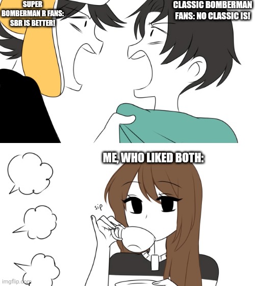 E.mp3 | SUPER BOMBERMAN R FANS: SBR IS BETTER! CLASSIC BOMBERMAN FANS: NO CLASSIC IS! ME, WHO LIKED BOTH: | image tagged in 2 people fighting while emirichu sips tea | made w/ Imgflip meme maker
