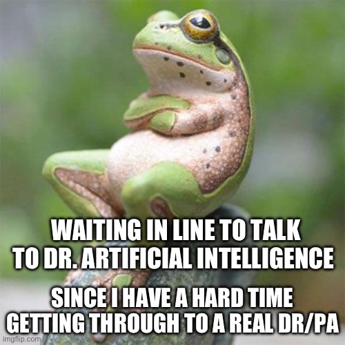 Frog Waiting | WAITING IN LINE TO TALK TO DR. ARTIFICIAL INTELLIGENCE; SINCE I HAVE A HARD TIME GETTING THROUGH TO A REAL DR/PA | image tagged in frog waiting | made w/ Imgflip meme maker