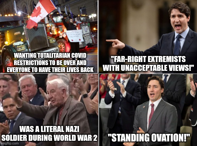 Justin Trudeau demonized the freedom convoy truckers as nazis but openly welcomed an actual nazi | "FAR-RIGHT EXTREMISTS WITH UNACCEPTABLE VIEWS!"; WANTING TOTALITARIAN COVID RESTRICTIONS TO BE OVER AND EVERYONE TO HAVE THEIR LIVES BACK; WAS A LITERAL NAZI SOLDIER DURING WORLD WAR 2; "STANDING OVATION!" | image tagged in justin trudeau,canada,freedom convoy,stupid liberals,nazi,liberal hypocrisy | made w/ Imgflip meme maker