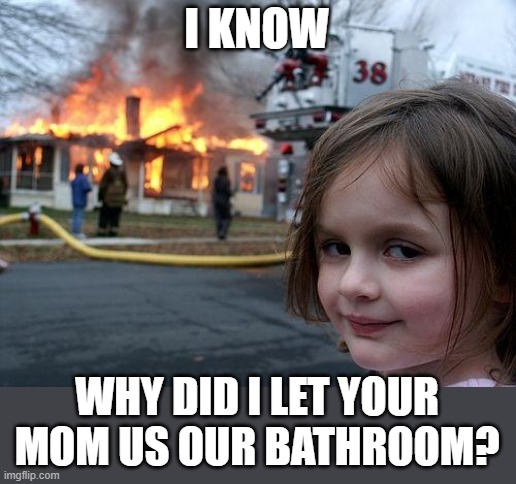 Bathroom boom | I KNOW; WHY DID I LET YOUR MOM US OUR BATHROOM? | image tagged in memes,disaster girl | made w/ Imgflip meme maker