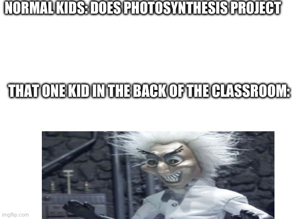 What is he doing | NORMAL KIDS: DOES PHOTOSYNTHESIS PROJECT; THAT ONE KID IN THE BACK OF THE CLASSROOM: | image tagged in science,memes | made w/ Imgflip meme maker