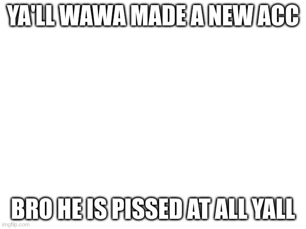 YA'LL WAWA MADE A NEW ACC; BRO HE IS PISSED AT ALL YALL | made w/ Imgflip meme maker