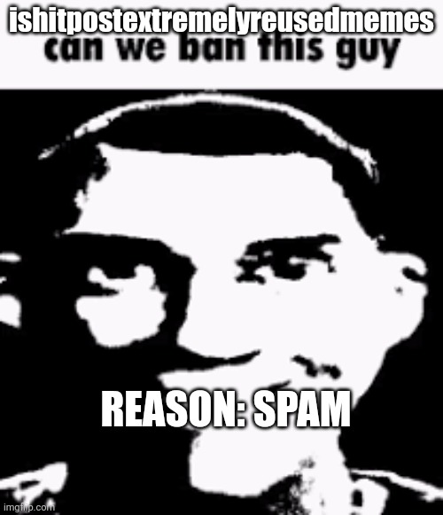 Can we ban this guy | ishitpostextremelyreusedmemes; REASON: SPAM | image tagged in can we ban this guy | made w/ Imgflip meme maker