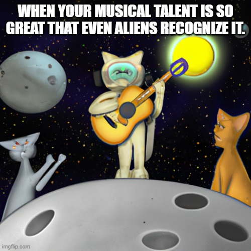 gpt generated meme | WHEN YOUR MUSICAL TALENT IS SO GREAT THAT EVEN ALIENS RECOGNIZE IT. | image tagged in chatgpt | made w/ Imgflip meme maker