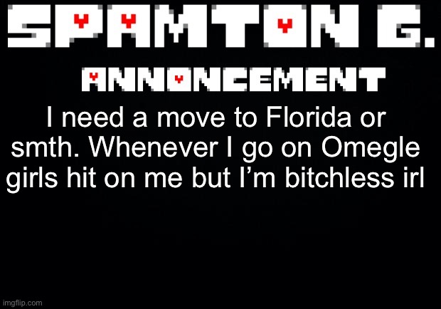 Spamton announcement temp | I need a move to Florida or smth. Whenever I go on Omegle girls hit on me but I’m bitchless irl | image tagged in spamton announcement temp | made w/ Imgflip meme maker