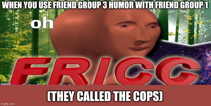 Meme man oh fricc | WHEN YOU USE FRIEND GROUP 3 HUMOR WITH FRIEND GROUP 1; (THEY CALLED THE COPS) | image tagged in meme man oh fricc | made w/ Imgflip meme maker