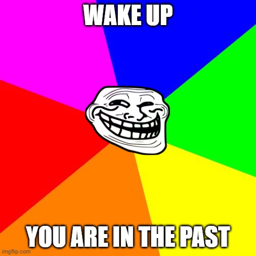 Classic Meme BackGround | WAKE UP; YOU ARE IN THE PAST | image tagged in classic meme background | made w/ Imgflip meme maker