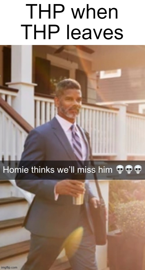 Homie thinks we’ll miss him | THP when THP leaves | image tagged in homie thinks we ll miss him | made w/ Imgflip meme maker