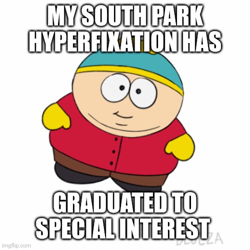 Expect more | MY SOUTH PARK HYPERFIXATION HAS; GRADUATED TO SPECIAL INTEREST | image tagged in south park,adhd,eric cartman | made w/ Imgflip meme maker