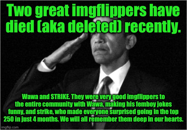 obama-salute | Two great imgflippers have died (aka deleted) recently. Wawa and STRIKE. They were very good imgflippers to the entire community with Wawa, making his femboy jokes funny, and strike, who made everyone surprised going in the top 250 in just 4 months. We will all remember them deep in our hearts. | image tagged in obama-salute | made w/ Imgflip meme maker