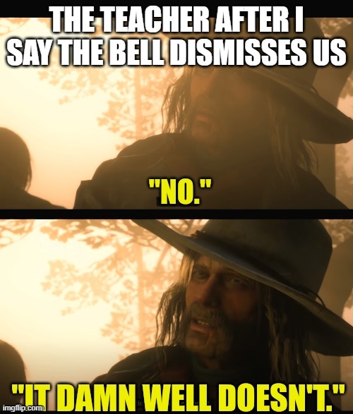 Teachers be like | THE TEACHER AFTER I SAY THE BELL DISMISSES US | image tagged in no it damn well doesn't | made w/ Imgflip meme maker