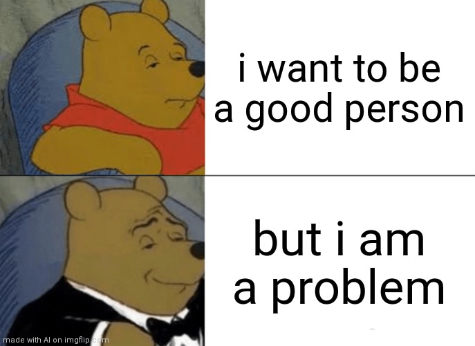 Tuxedo Winnie The Pooh Meme | i want to be a good person; but i am a problem | image tagged in memes,tuxedo winnie the pooh | made w/ Imgflip meme maker