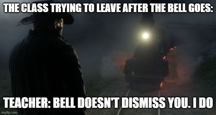 They are always like this | THE CLASS TRYING TO LEAVE AFTER THE BELL GOES:; TEACHER: BELL DOESN'T DISMISS YOU. I DO | image tagged in rdr2 hype | made w/ Imgflip meme maker