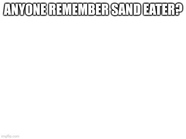 ANYONE REMEMBER SAND EATER? | made w/ Imgflip meme maker