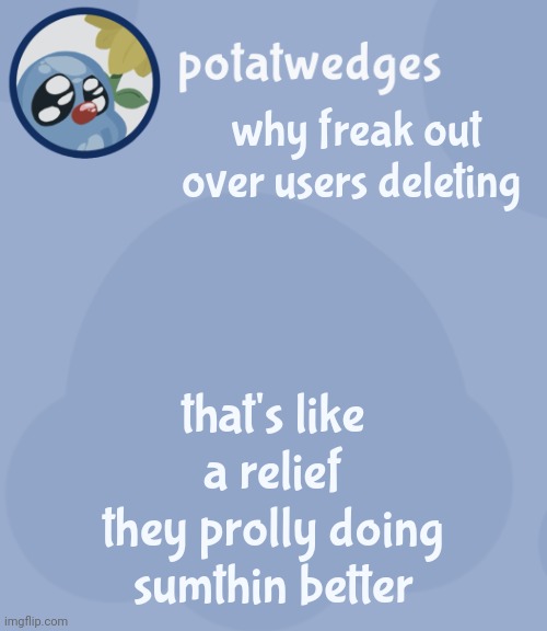 potats third squish temp no way | why freak out over users deleting; that's like
a relief
they prolly doing sumthin better | image tagged in potats third squish temp no way | made w/ Imgflip meme maker
