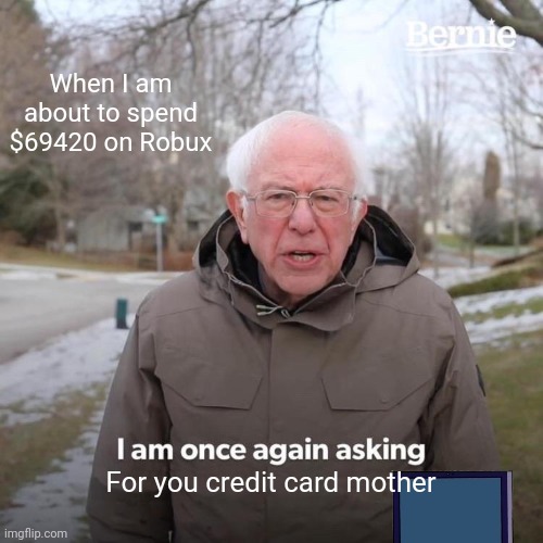 Bernie I Am Once Again Asking For Your Support | When I am about to spend $69420 on Robux; For you credit card mother | image tagged in memes,bernie i am once again asking for your support | made w/ Imgflip meme maker