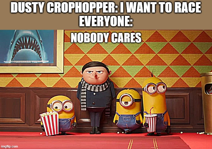 Nobody cares | DUSTY CROPHOPPER: I WANT TO RACE
EVERYONE: | image tagged in nobody cares | made w/ Imgflip meme maker