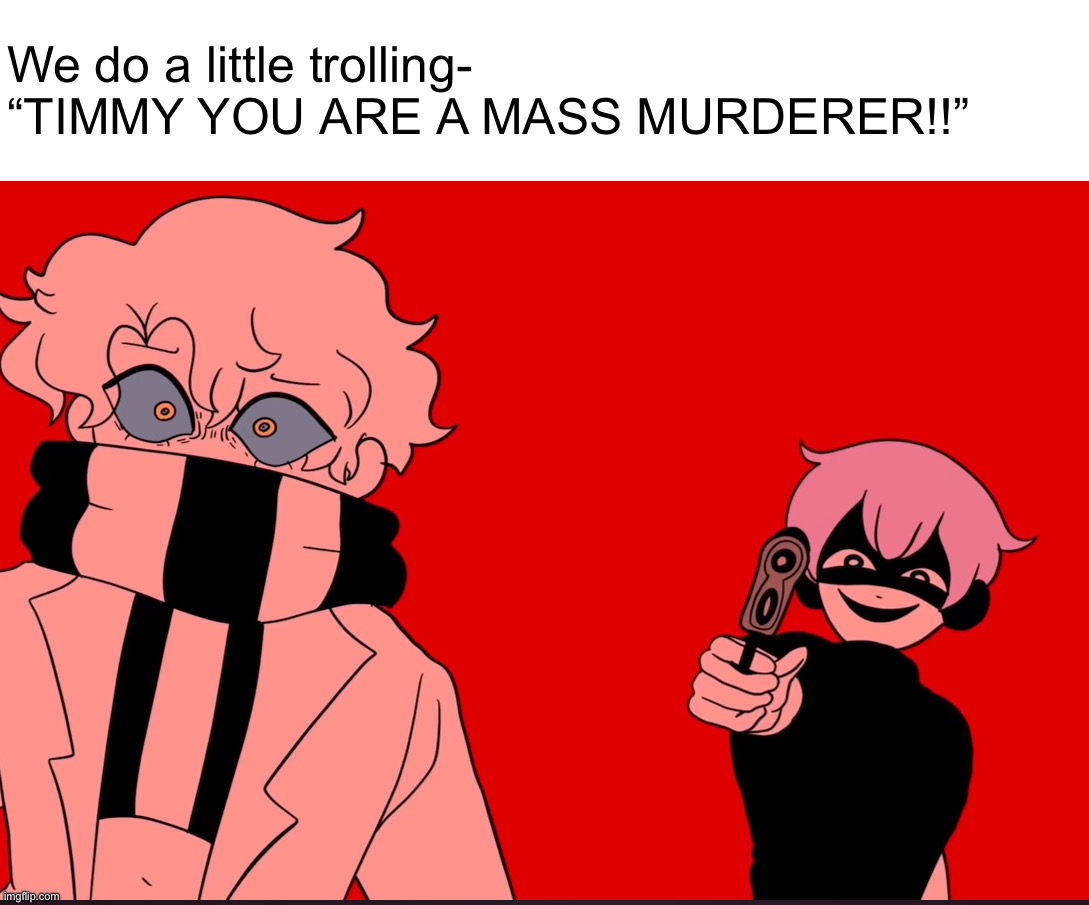 TIMMY, PUT THE GUN DOWN | We do a little trolling-
“TIMMY YOU ARE A MASS MURDERER!!” | made w/ Imgflip meme maker