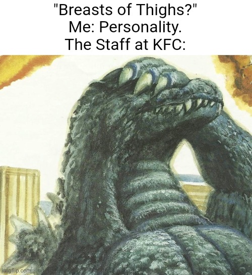 KFC Meme (feat. Godzilla) | "Breasts of Thighs?"
Me: Personality.
The Staff at KFC: | image tagged in godzilla facepalms,kfc | made w/ Imgflip meme maker