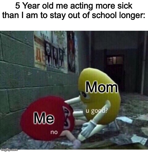 I did it, I just made a meme :Shocked face: | 5 Year old me acting more sick than I am to stay out of school longer:; Mom; Me | image tagged in u good no | made w/ Imgflip meme maker
