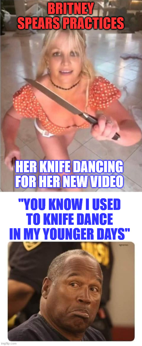 Who knew knife dancing was so popular... | BRITNEY SPEARS PRACTICES; HER KNIFE DANCING FOR HER NEW VIDEO; "YOU KNOW I USED TO KNIFE DANCE IN MY YOUNGER DAYS" | image tagged in knife,dancing,dark humor,oj simpson smiling,britney spears | made w/ Imgflip meme maker