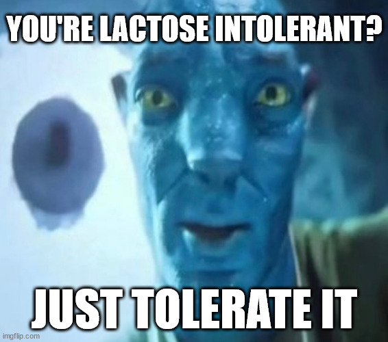 Why don't more people do this? | YOU'RE LACTOSE INTOLERANT? JUST TOLERATE IT | image tagged in avatar guy,memes,lactose intolerant | made w/ Imgflip meme maker