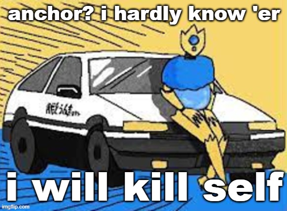 kidding, of course | anchor? i hardly know 'er; i will kill self | image tagged in initial d-fect | made w/ Imgflip meme maker