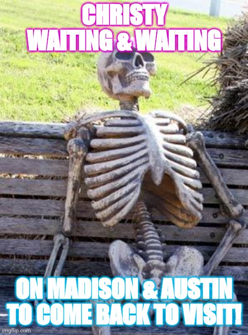 Waiting Skeleton | CHRISTY WAITING & WAITING; ON MADISON & AUSTIN TO COME BACK TO VISIT! | image tagged in memes,waiting skeleton | made w/ Imgflip meme maker
