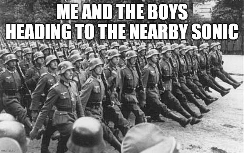 zeik heil | ME AND THE BOYS HEADING TO THE NEARBY SONIC | image tagged in german soldiers marching | made w/ Imgflip meme maker