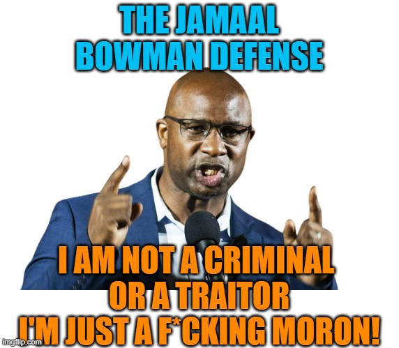 Jamaal Bowman | THE JAMAAL BOWMAN DEFENSE; I AM NOT A CRIMINAL 
OR A TRAITOR
I'M JUST A F*CKING MORON! | image tagged in jamaal bowman | made w/ Imgflip meme maker