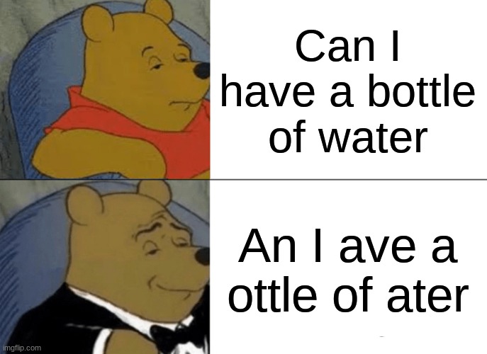 Tuxedo Winnie The Pooh Meme | Can I have a bottle of water; An I ave a ottle of ater | image tagged in memes,tuxedo winnie the pooh | made w/ Imgflip meme maker