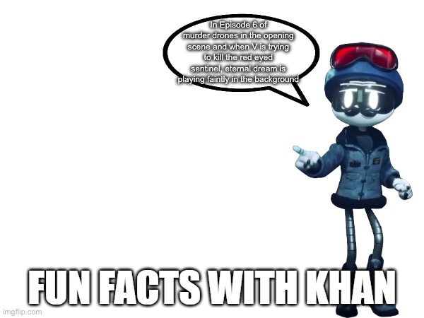 Fun Facts with Khan | In Episode 6 of murder drones in the opening scene and when V is trying to kill the red eyed sentinel, eternal dream is playing faintly in the background | image tagged in fun facts with khan | made w/ Imgflip meme maker