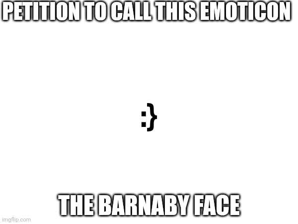 Anyways gn y'all (BBLZ's Note: YES YES YES YES I AGREE)(memeology note what’s barnaby? | PETITION TO CALL THIS EMOTICON; :}; THE BARNABY FACE | image tagged in petition | made w/ Imgflip meme maker